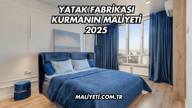 Yatak Fabrikası Kurmanın Maliyeti 2025