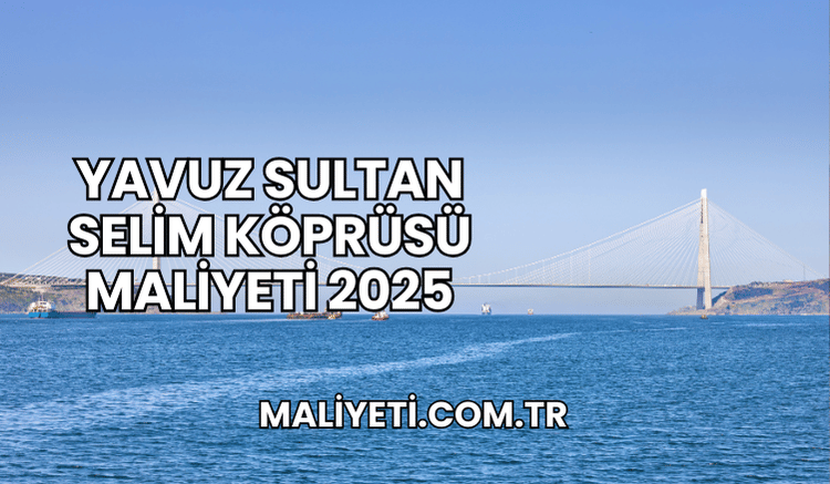 Yavuz Sultan Selim Köprüsü Maliyeti 2025