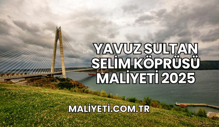 Yavuz Sultan Selim Köprüsü Maliyeti 2025