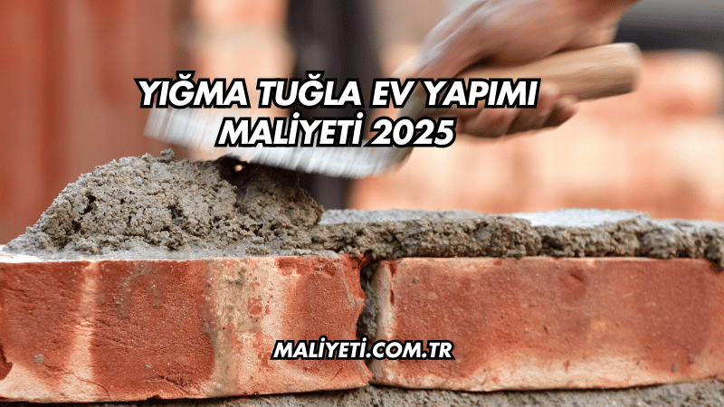 Yığma Tuğla Ev Yapımı Maliyeti 2025