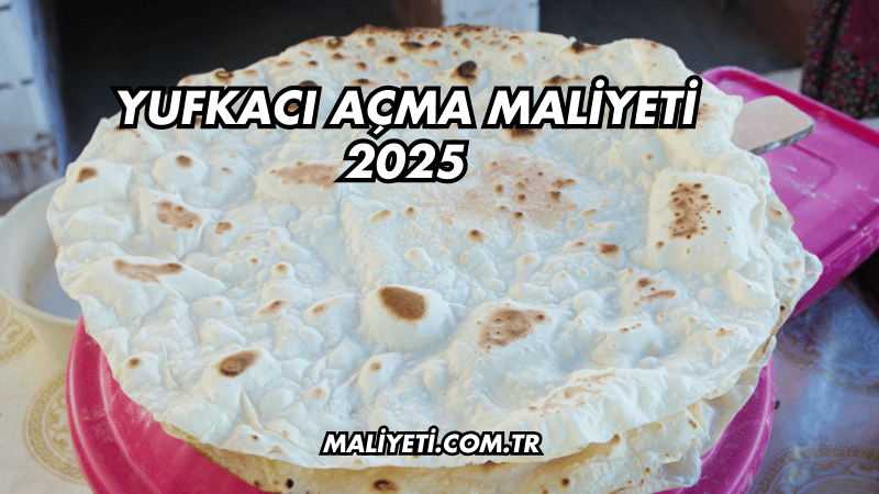 Yufkacı Açma Maliyeti 2025