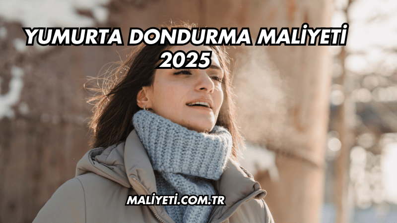 Yumurta Dondurma Maliyeti 2025