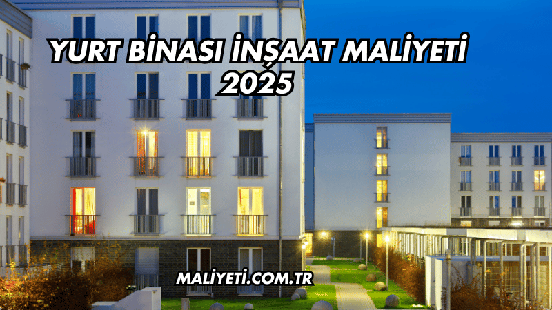 Yurt Binası İnşaat Maliyeti 2025