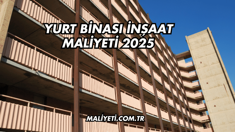 Yurt Binası İnşaat Maliyeti 2025