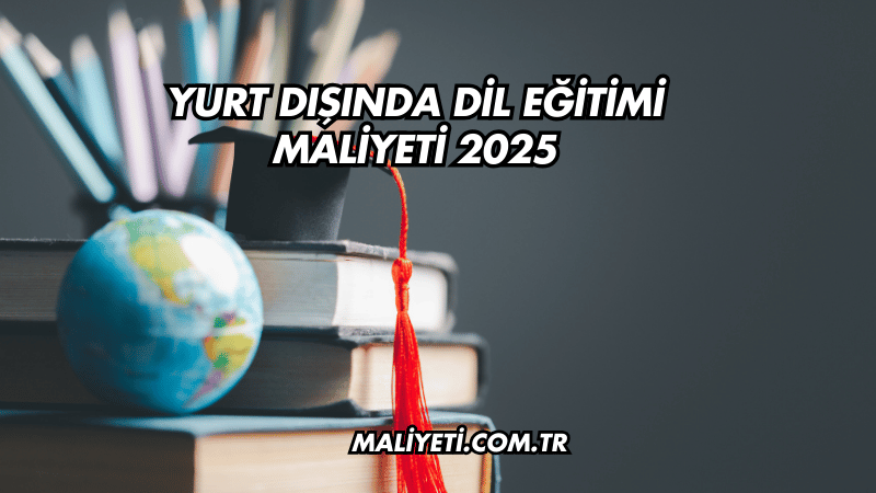 Yurt Dışında Dil Eğitimi Maliyeti 2025