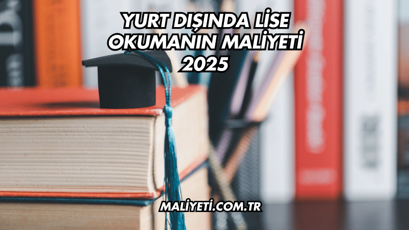 Yurt Dışında Lise Okumanın Maliyeti 2025