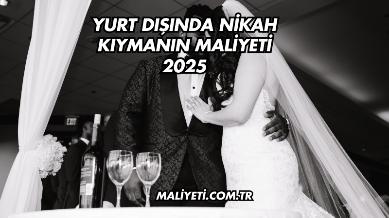 Yurt Dışında Nikah Kıymanın Maliyeti 2025