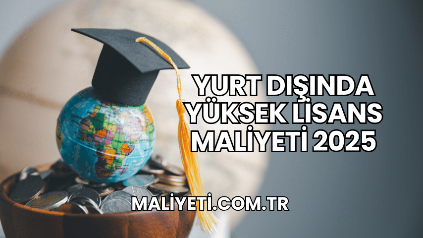 Yurt Dışında Yüksek Lisans Maliyeti 2025