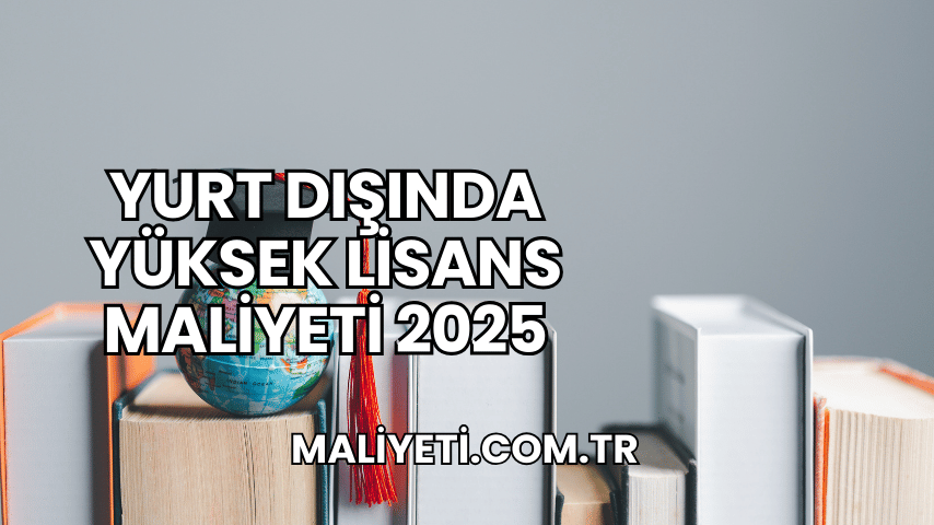 Yurt Dışında Yüksek Lisans Maliyeti 2025