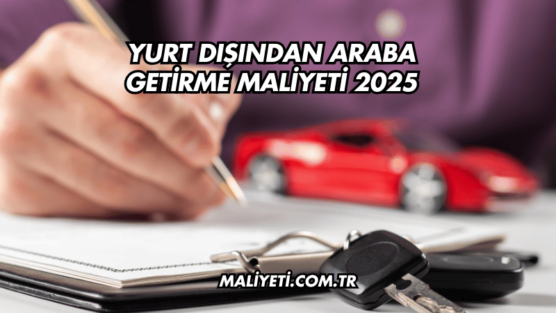 Yurt Dışından Araba Getirme Maliyeti 2025