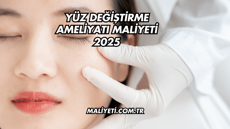 Yüz Değiştirme Ameliyatı Maliyeti 2025