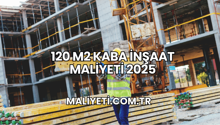 120 m2 Kaba İnşaat Maliyeti 2025