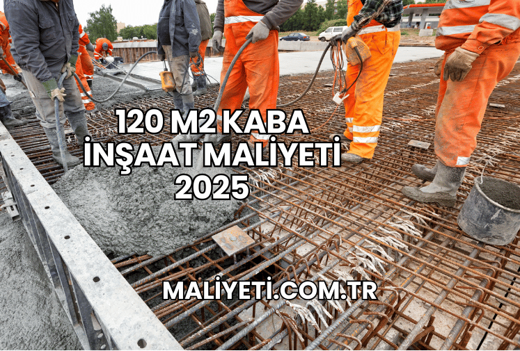 120 m2 Kaba İnşaat Maliyeti 2025