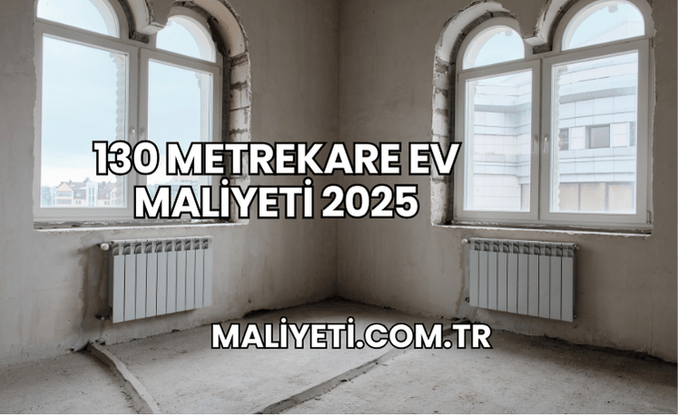 130 metrekare ev maliyeti 2025