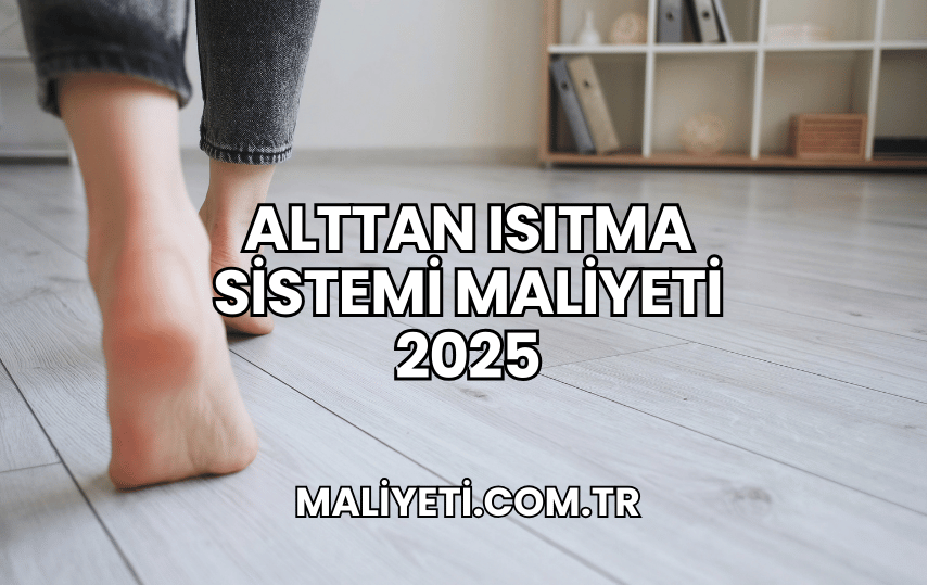 Alttan Isıtma Sistemi Maliyeti 2025