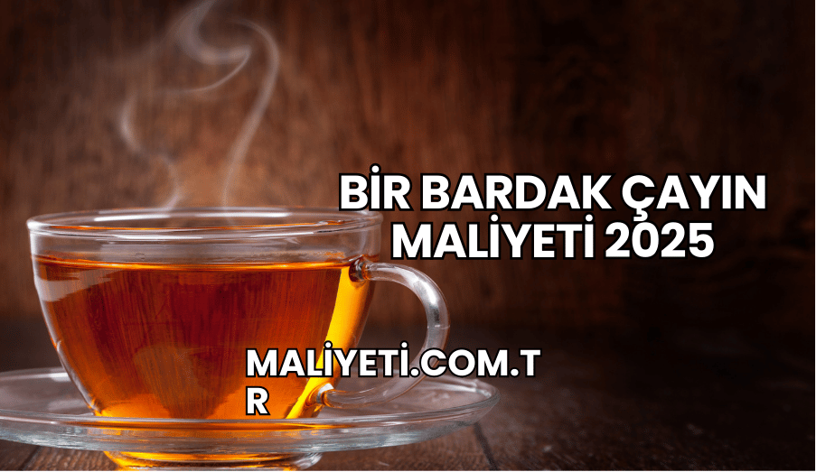 Bir Bardak Çayın Maliyeti 2025