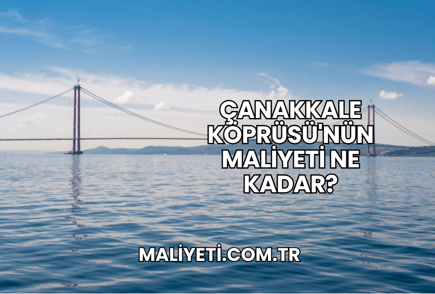 Çanakkale Köprüsü'nün Maliyeti Ne Kadar?