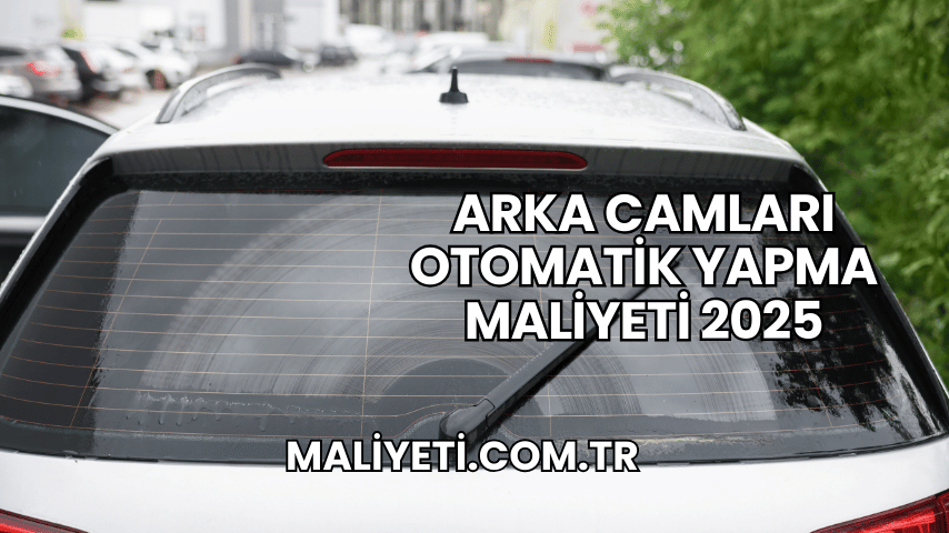 Arka Camları Otomatik Yapma Maliyeti 2025