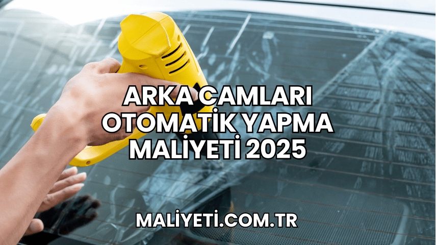 Arka Camları Otomatik Yapma Maliyeti 2025