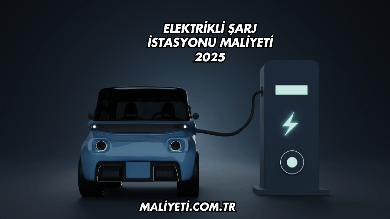 Elektrikli Şarj İstasyonu Maliyeti 2025