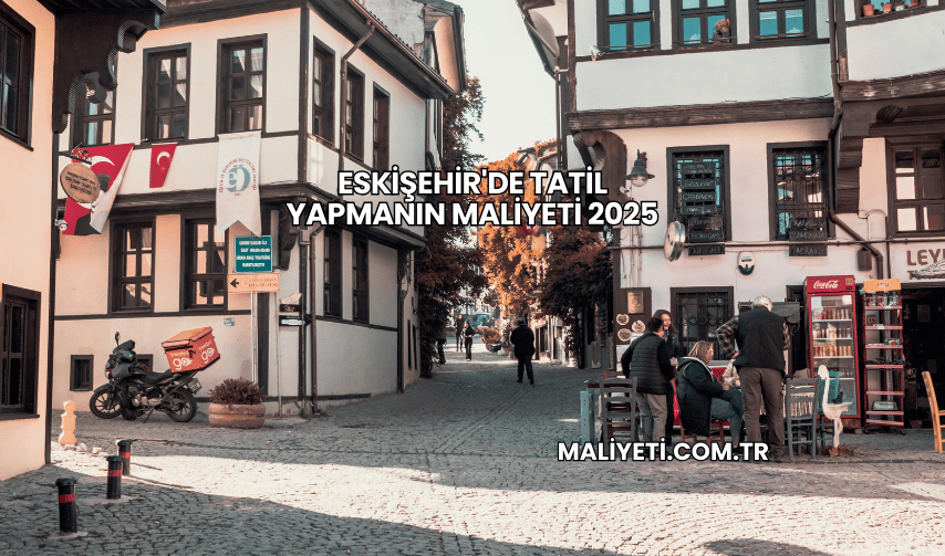 Eskişehir'de Tatil Yapmanın Maliyeti 2025