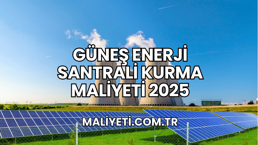 Güneş Enerji Santrali Kurma Maliyeti 2025