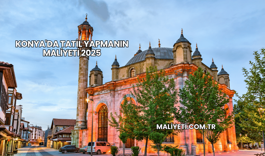 Konya'da Tatil Yapmanın Maliyeti 2025