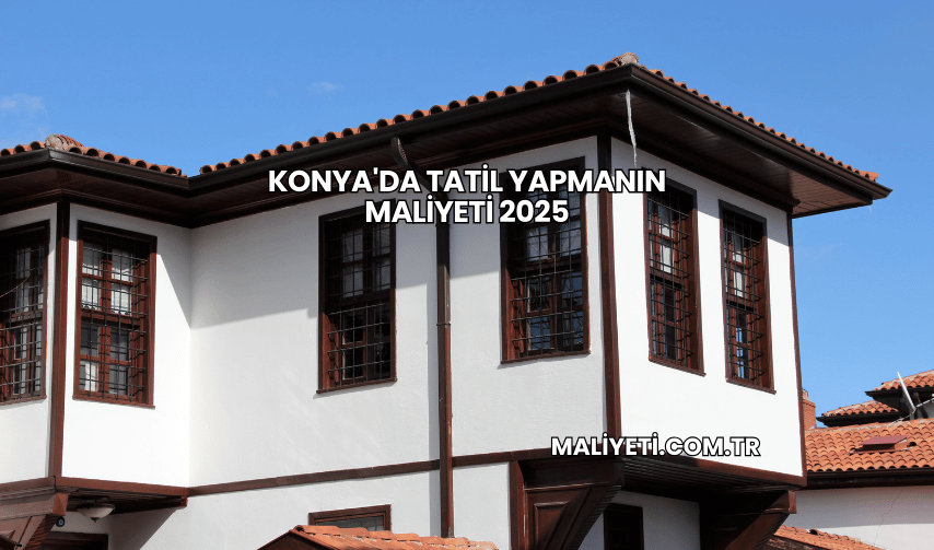 Konya'da Tatil Yapmanın Maliyeti 2025