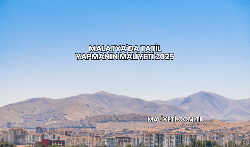 Malatya'da Tatil Yapmanın Maliyeti 2025