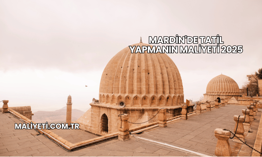 Mardin'de Tatil Yapmanın Maliyeti 2025