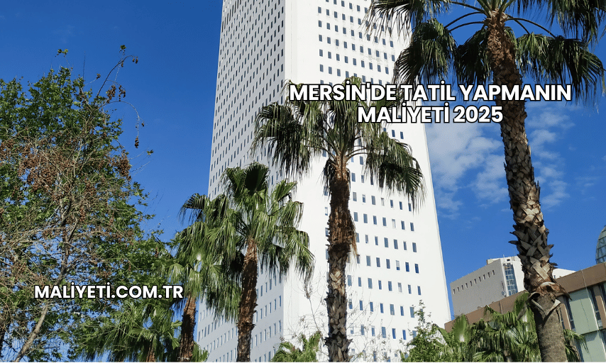 Mersin'de Tatil Yapmanın Maliyeti 2025