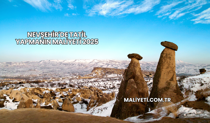 Nevşehir'de Tatil Yapmanın Maliyeti 2025