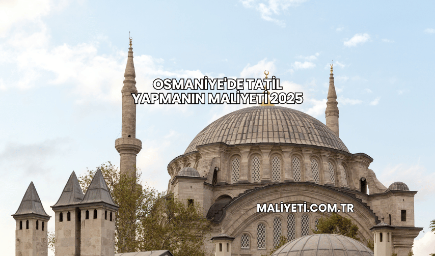 Osmaniye'de Tatil Yapmanın Maliyeti 2025