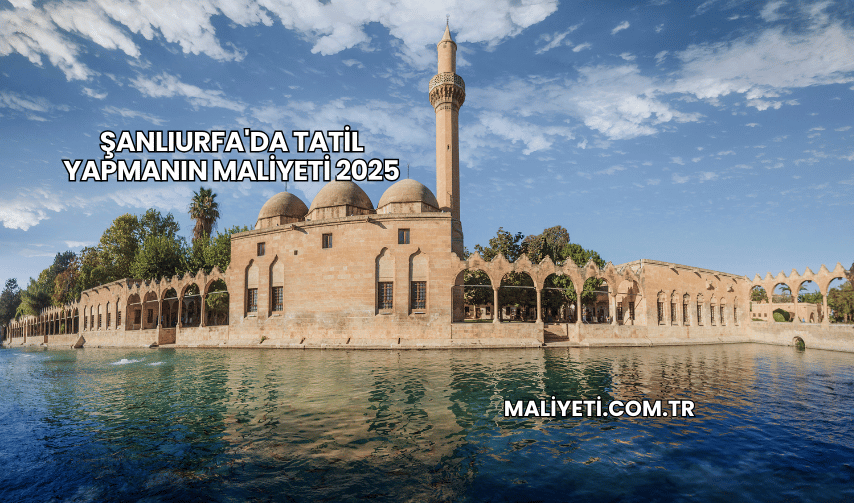 Şanlıurfa'da Tatil Yapmanın Maliyeti 2025