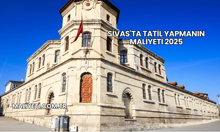 Sivas'ta Tatil Yapmanın Maliyeti 2025