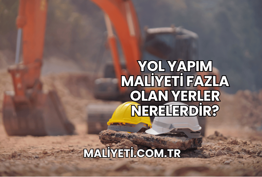 Yol Yapım Maliyeti Fazla Olan Yerler Nerelerdir?