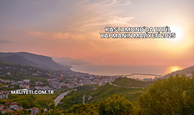 Kastamonu'da Tatil Yapmanın Maliyeti 2025