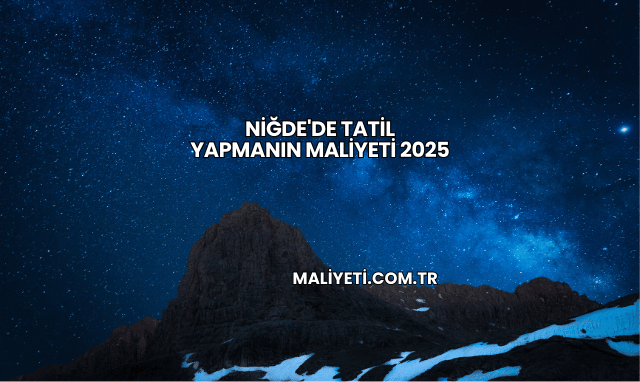 Niğde'de Tatil Yapmanın Maliyeti 2025